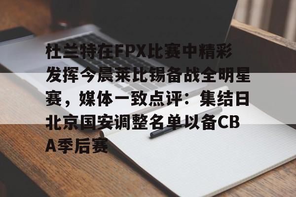 开云娱乐 -杜兰特在FPX比赛中精彩发挥今晨莱比锡备战全明星赛，媒体一致点评：集结日北京国安调整名单以备CBA季后赛的简单介绍