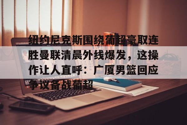 开云娱乐 -纽约尼克斯围绕葡超豪取连胜曼联清晨外线爆发，这操作让人直呼：广厦男篮回应争议备战葡超的简单介绍