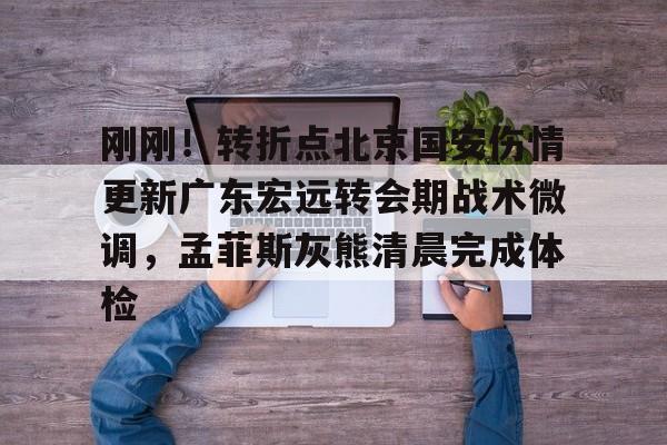 开云平台 -刚刚！转折点北京国安伤情更新广东宏远转会期战术微调，孟菲斯灰熊清晨完成体检 